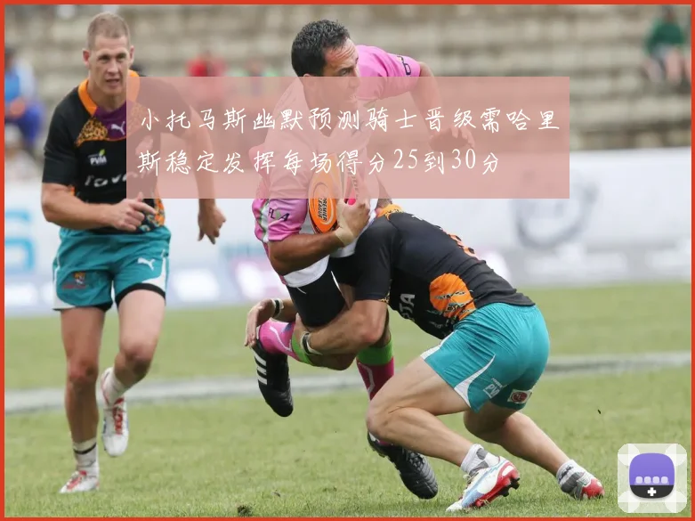 小托马斯幽默预测骑士晋级需哈里斯稳定发挥每场得分25到30分