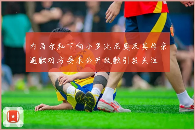 内马尔私下向小罗比尼奥及其母亲道歉对方要求公开致歉引发关注