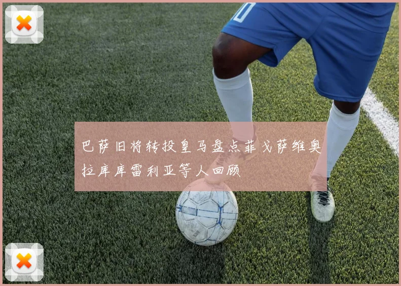 巴萨旧将转投皇马盘点菲戈萨维奥拉库库雷利亚等人回顾