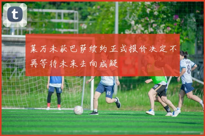 莱万未获巴萨续约正式报价决定不再等待未来去向成疑
