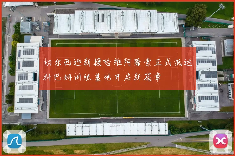 切尔西迎新援哈维阿隆索正式抵达科巴姆训练基地开启新篇章