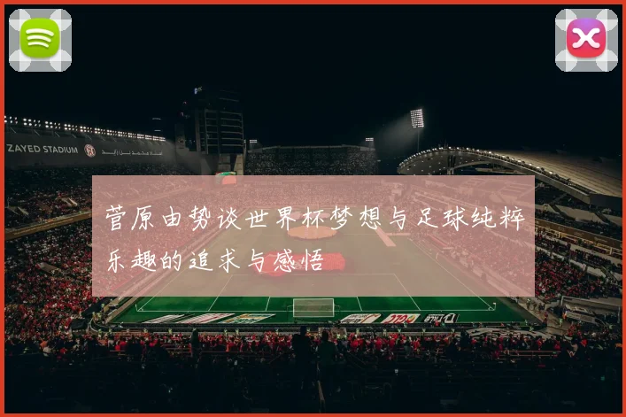 菅原由势谈世界杯梦想与足球纯粹乐趣的追求与感悟