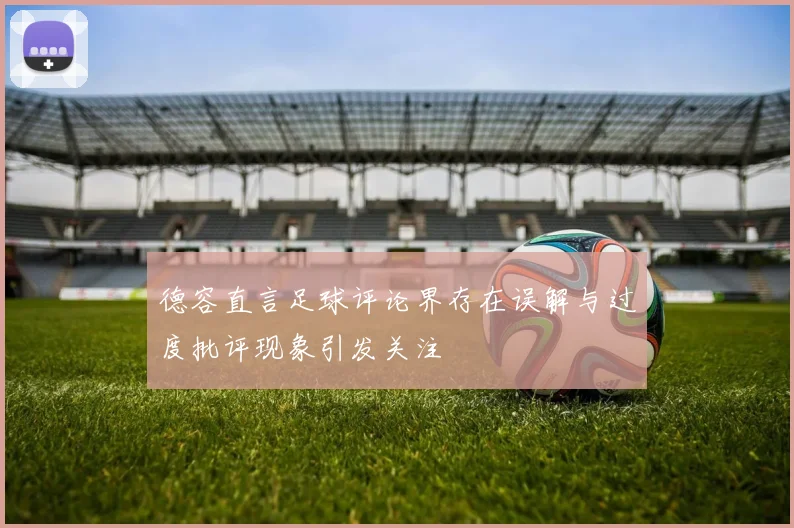 德容直言足球评论界存在误解与过度批评现象引发关注