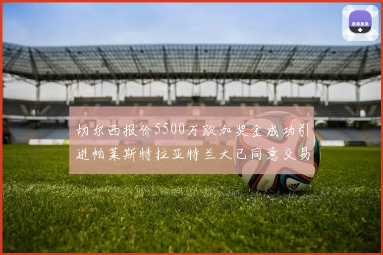 切尔西报价5500万欧加奖金成功引进帕莱斯特拉亚特兰大已同意交易