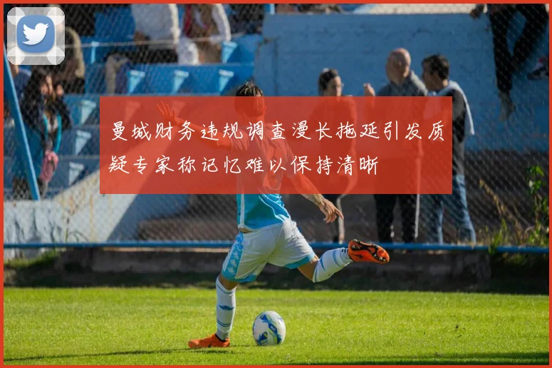 曼城财务违规调查漫长拖延引发质疑专家称记忆难以保持清晰