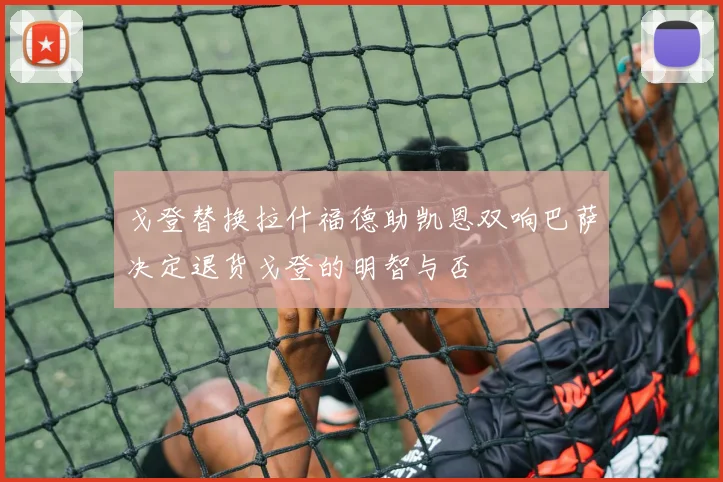 戈登替换拉什福德助凯恩双响巴萨决定退货戈登的明智与否