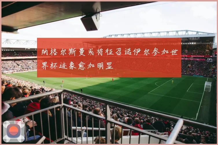纳格尔斯曼或将征召诺伊尔参加世界杯迹象愈加明显