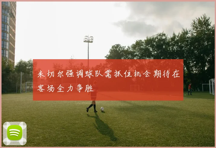 米切尔强调球队需抓住机会期待在客场全力争胜