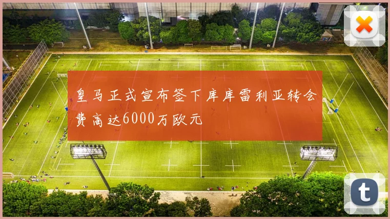 皇马正式宣布签下库库雷利亚转会费高达6000万欧元