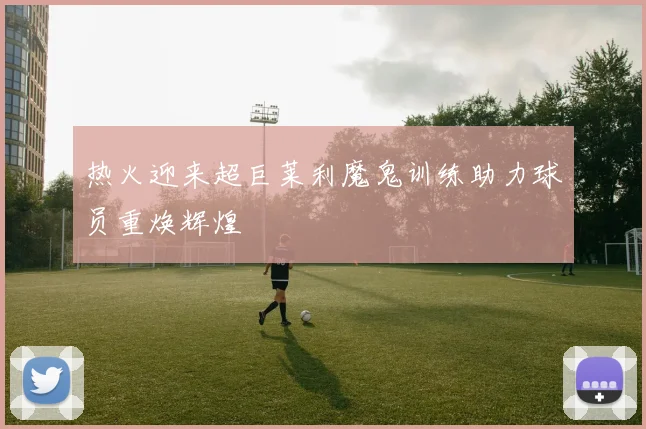 热火迎来超巨莱利魔鬼训练助力球员重焕辉煌