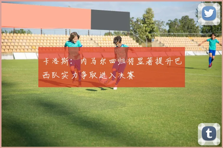 卡洛斯：内马尔回归将显著提升巴西队实力争取进入决赛